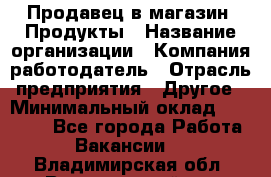 Продавец в магазин "Продукты › Название организации ­ Компания-работодатель › Отрасль предприятия ­ Другое › Минимальный оклад ­ 18 000 - Все города Работа » Вакансии   . Владимирская обл.,Вязниковский р-н